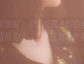 GIRLT果团网 – 精选松果儿的白丝，在轻柔与绚丽间游走，忍不住想再多看几眼。
