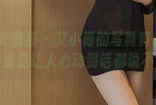 YouMi尤蜜荟 – 艾小青的写真真是倾城佳人，简直是让人心动到话都说不利索！