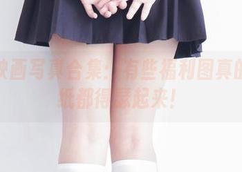兔玩映画写真合集：有些福利图真的让壁纸都得瑟起来！